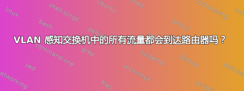 VLAN 感知交换机中的所有流量都会到达路由器吗？