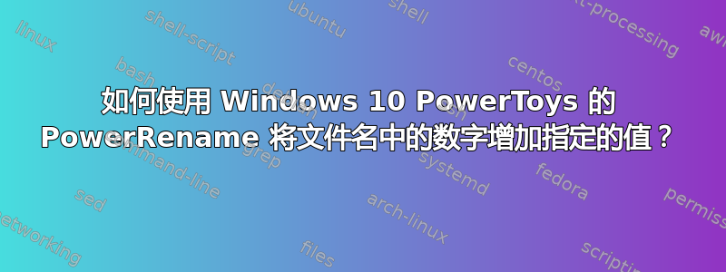 如何使用 Windows 10 PowerToys 的 PowerRename 将文件名中的数字增加指定的值？