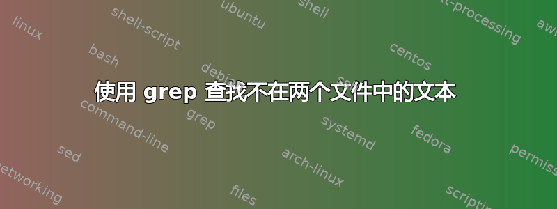 使用 grep 查找不在两个文件中的文本