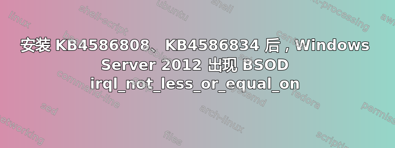 安装 KB4586808、KB4586834 后，Windows Server 2012 出现 BSOD irql_not_less_or_equal_on