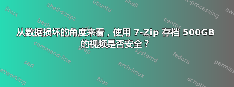 从数据损坏的角度来看，使用 7-Zip 存档 500GB 的视频是否安全？