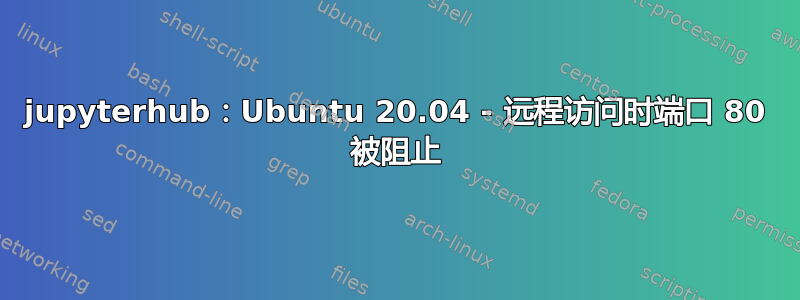 jupyterhub：Ubuntu 20.04 - 远程访问时端口 80 被阻止