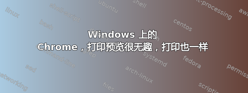 Windows 上的 Chrome，打印预览很无趣，打印也一样