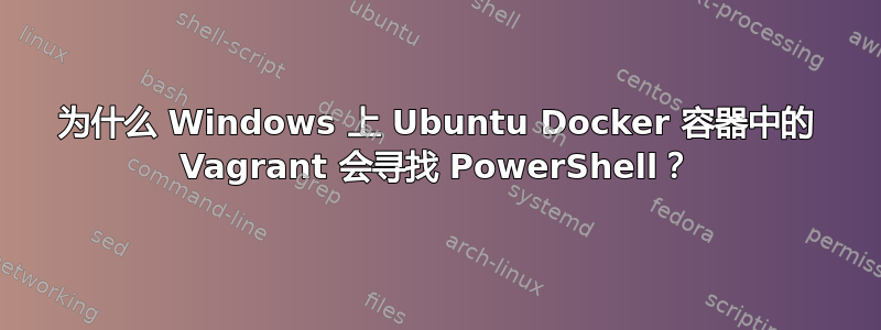 为什么 Windows 上 Ubuntu Docker 容器中的 Vagrant 会寻找 PowerShell？