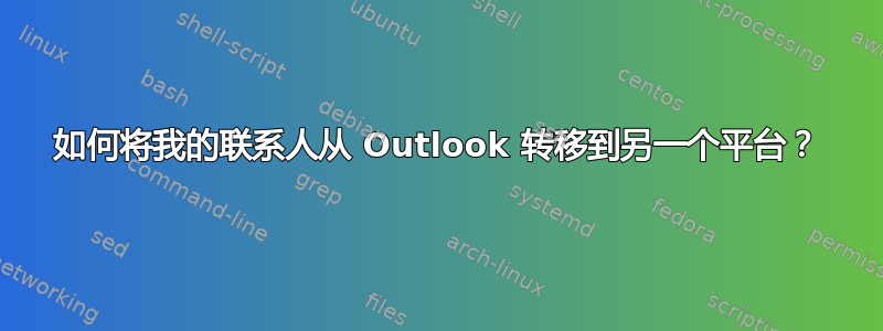 如何将我的联系人从 Outlook 转移到另一个平台？