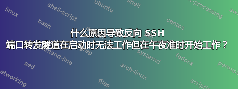 什么原因导致反向 SSH 端口转发隧道在启动时无法工作但在午夜准时开始工作？