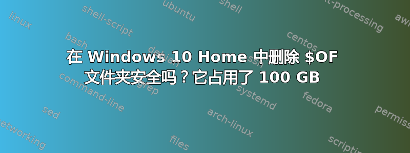 在 Windows 10 Home 中删除 $OF 文件夹安全吗？它占用了 100 GB