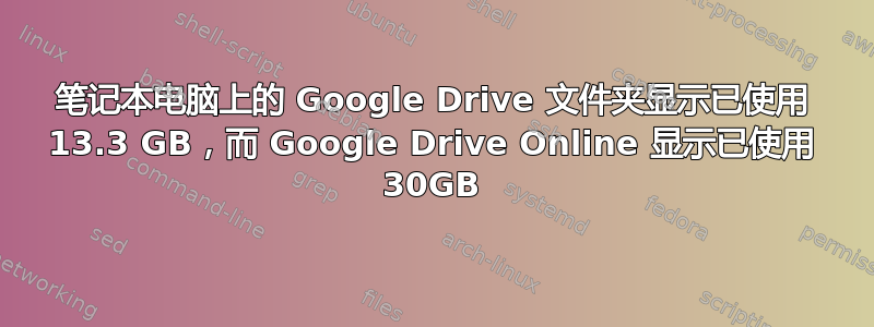 笔记本电脑上的 Google Drive 文件夹显示已使用 13.3 GB，而 Google Drive Online 显示已使用 30GB