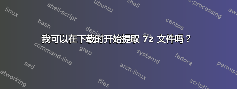 我可以在下载时开始提取 7z 文件吗？