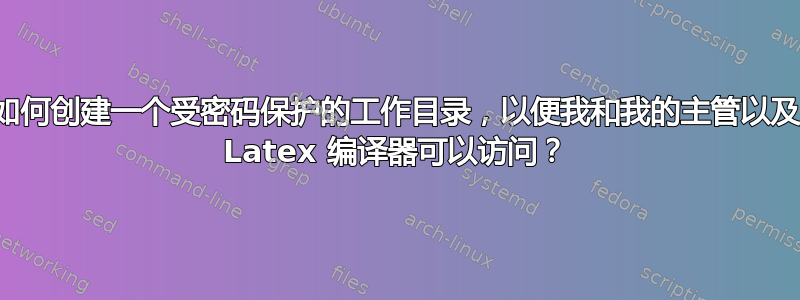 如何创建一个受密码保护的工作目录，以便我和我的主管以及 Latex 编译器可以访问？