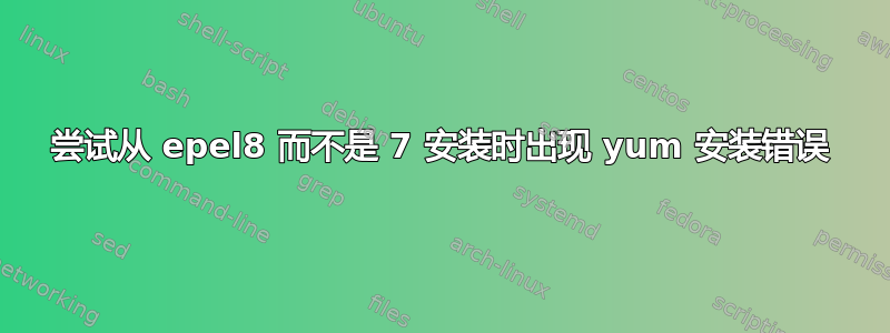 尝试从 epel8 而不是 7 安装时出现 yum 安装错误