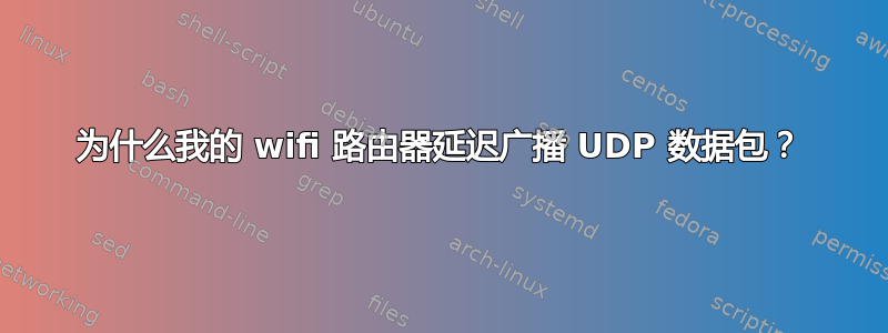 为什么我的 wifi 路由器延迟广播 UDP 数据包？