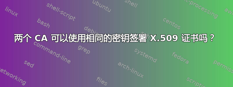 两个 CA 可以使用相同的密钥签署 X.509 证书吗？