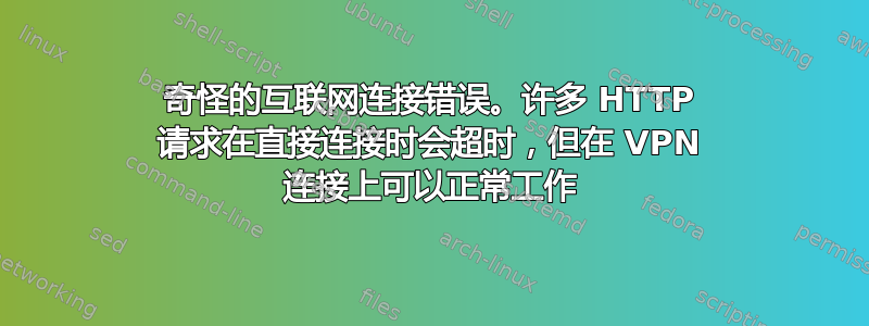 奇怪的互联网连接错误。许多 HTTP 请求在直接连接时会超时，但在 VPN 连接上可以正常工作