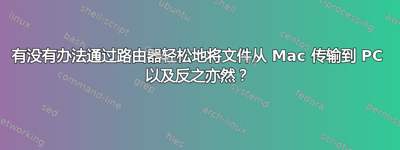 有没有办法通过路由器轻松地将文件从 Mac 传输到 PC 以及反之亦然？