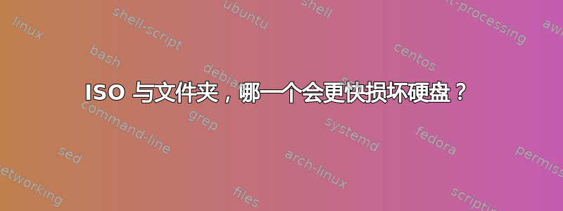 ISO 与文件夹，哪一个会更快损坏硬盘？