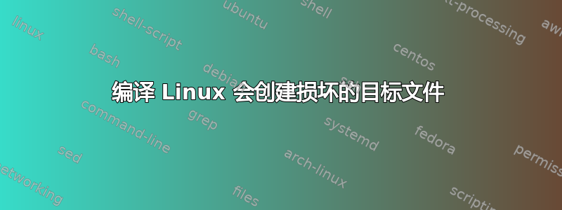 编译 Linux 会创建损坏的目标文件