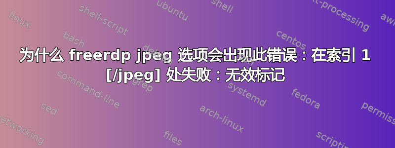 为什么 freerdp jpeg 选项会出现此错误：在索引 1 [/jpeg] 处失败：无效标记