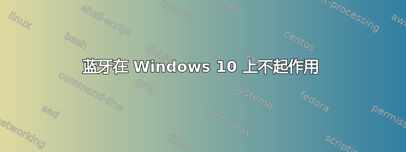 蓝牙在 Windows 10 上不起作用