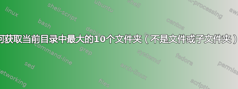 如何获取当前目录中最大的10个文件夹（不是文件或子文件夹）？