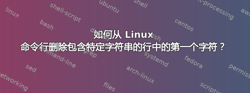 如何从 Linux 命令行删除包含特定字符串的行中的第一个字符？