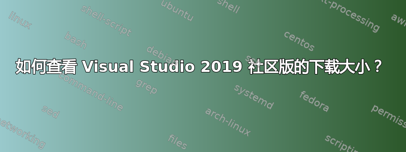 如何查看 Visual Studio 2019 社区版的下载大小？