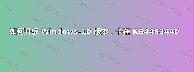 如何升级 Windows-10 版本，卡在 KB4493440 