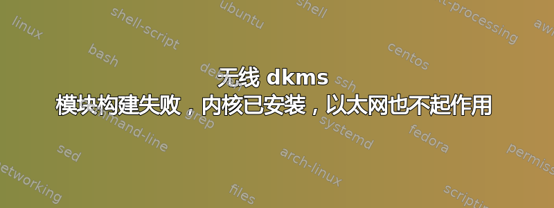 无线 dkms 模块构建失败，内核已安装，以太网也不起作用