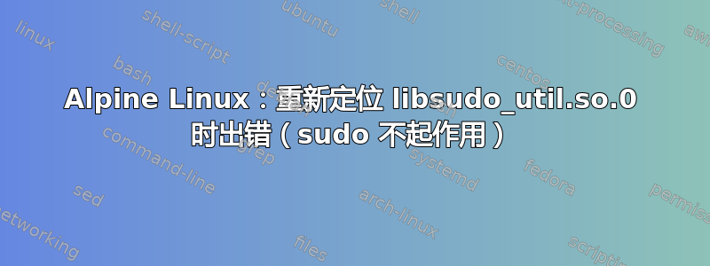 Alpine Linux：重新定位 libsudo_util.so.0 时出错（sudo 不起作用）