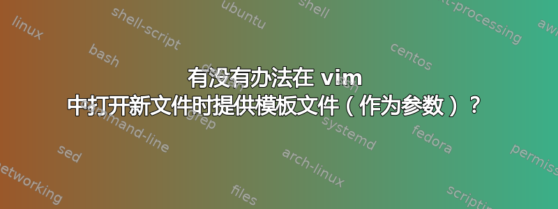 有没有办法在 vim 中打开新文件时提供模板文件（作为参数）？