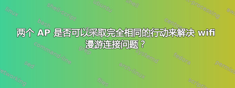 两个 AP 是否可以采取完全相同的行动来解决 wifi 漫游连接问题？