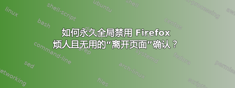 如何永久全局禁用 Firefox 烦人且无用的“离开页面”确认？