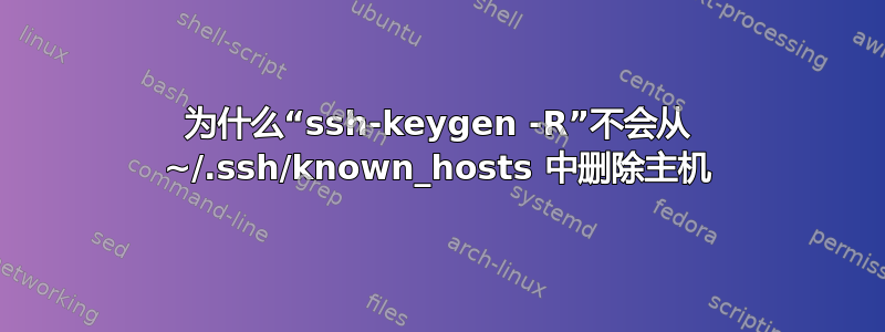 为什么“ssh-keygen -R”不会从 ~/.ssh/known_hosts 中删除主机