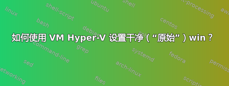 如何使用 VM Hyper-V 设置干净（“原始”）win？