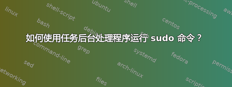 如何使用任务后台处理程序运行 sudo 命令？