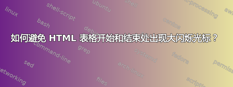 如何避免 HTML 表格开始和结束处出现大闪烁光标？