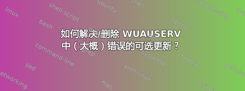 如何解决/删除 WUAUSERV 中（大概）错误的可选更新？