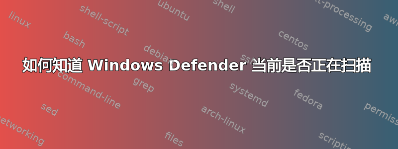 如何知道 Windows Defender 当前是否正在扫描