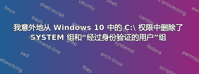 我意外地从 Windows 10 中的 C:\ 权限中删除了 SYSTEM 组和“经过身份验证的用户”组