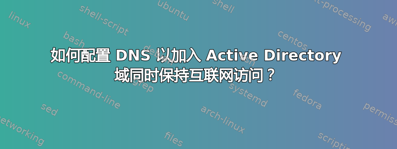 如何配置 DNS 以加入 Active Directory 域同时保持互联网访问？