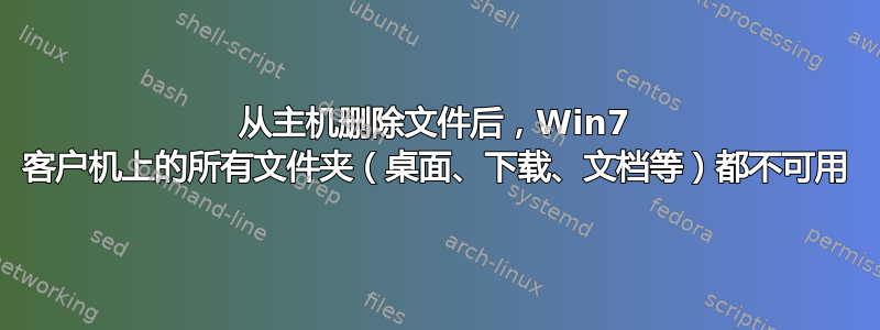 从主机删除文件后，Win7 客户机上的所有文件夹（桌面、下载、文档等）都不可用