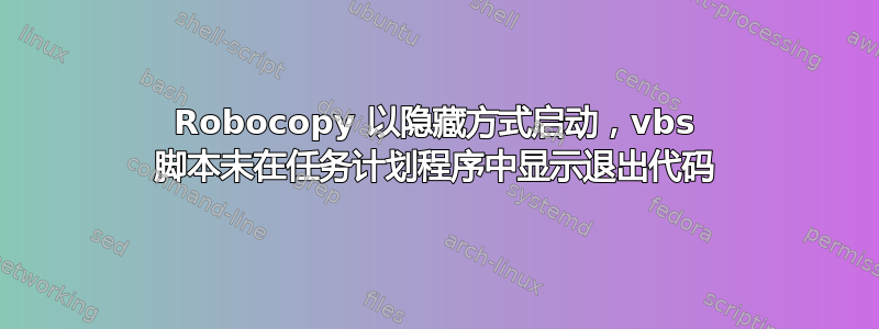 Robocopy 以隐藏方式启动，vbs 脚本未在任务计划程序中显示退出代码