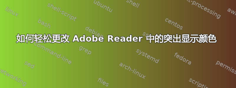 如何轻松更改 Adob​​e Reader 中的突出显示颜色