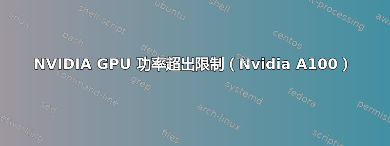 NVIDIA GPU 功率超出限制（Nvidia A100）