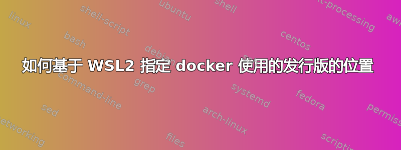 如何基于 WSL2 指定 docker 使用的发行版的位置