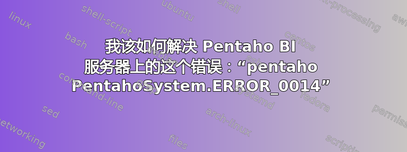 我该如何解决 Pentaho BI 服务器上的这个错误：“pentaho PentahoSystem.ERROR_0014”