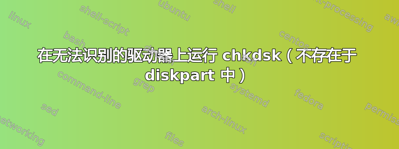 在无法识别的驱动器上运行 chkdsk（不存在于 diskpart 中）