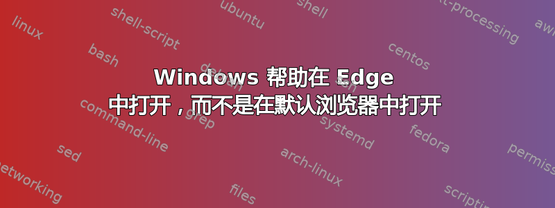 Windows 帮助在 Edge 中打开，而不是在默认浏览器中打开