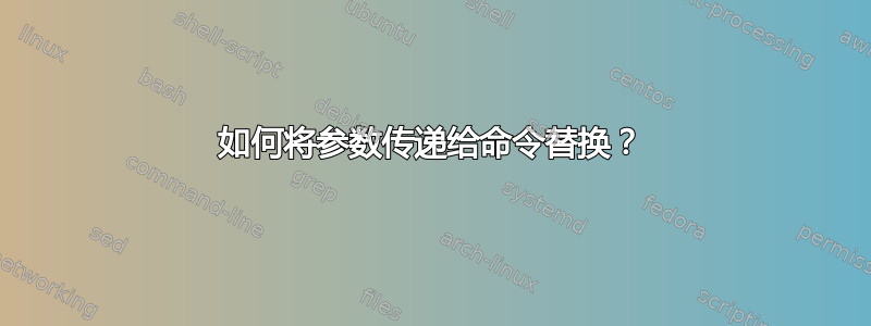 如何将参数传递给命令替换？