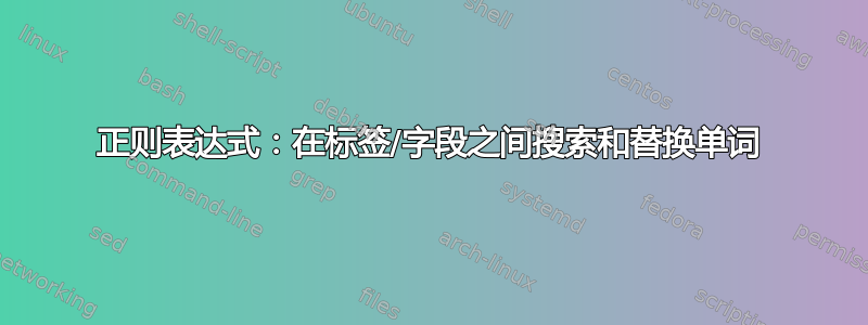 正则表达式：在标签/字段之间搜索和替换单词